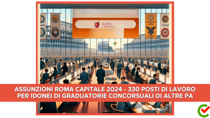 Assunzioni Roma Capitale 2024 - 330 posti di lavoro per idonei di graduatorie concorsuali di altre PA