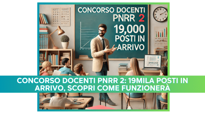 Concorso Docenti PNRR 2: 19mila posti in arrivo, scopri come funzionerà