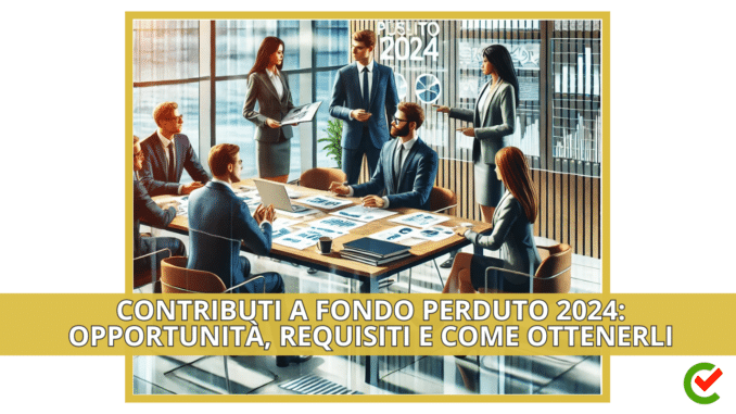 Contributi a Fondo Perduto 2024: Opportunità, Requisiti e Come ottenerli