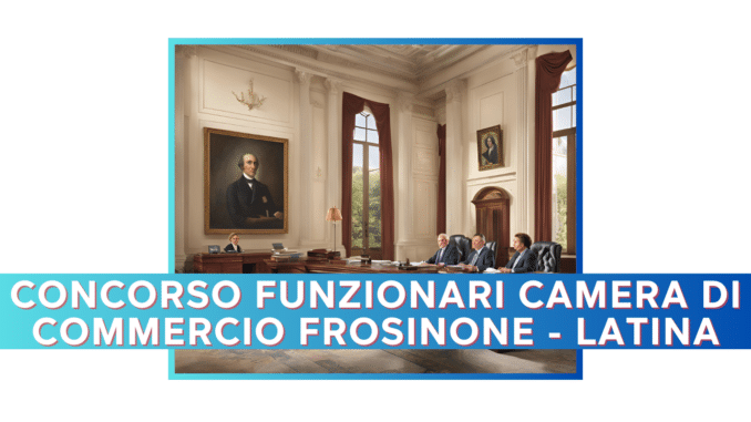 Concorso Camera Di Commercio, Industria, Artigianato E Agricoltura Di Frosinone-Latina - Funzionari - 4 posti per laureati