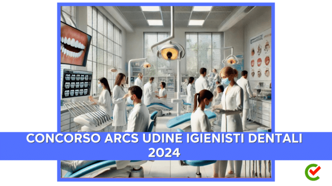 Concorso ARCS Udine Igienisti Dentali 2024 - 4 posti per laureati