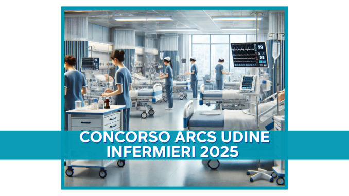 Concorso ARCS Udine Infermieri 2025 - 355 Posti a tempo indeterminato