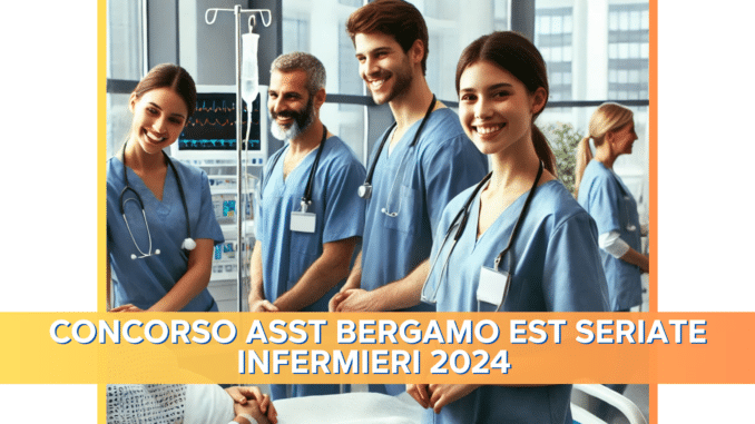 Concorso ASST Bergamo Est Seriate Infermieri 2024 - 20 posti per Laureati