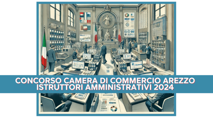 Concorso Camera di Commercio Arezzo Istruttori Amministrativi 2024 - 4 posti disponibili, aperto ai diplomati