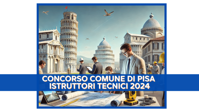 Concorso Comune di Pisa Istruttori Tecnici 2024 - 6 posti per diplomati