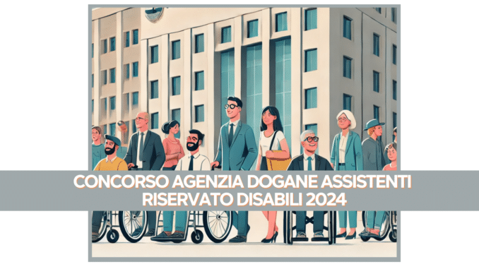 Concorso Agenzia Dogane Assistenti Riservato Disabili 2024 - 74 posti per diplomati