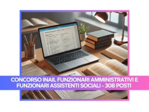 Concorso INAIL Funzionari amministrativi e Funzionari Assistenti sociali - 308 posti - Come studiare per la prova scritta