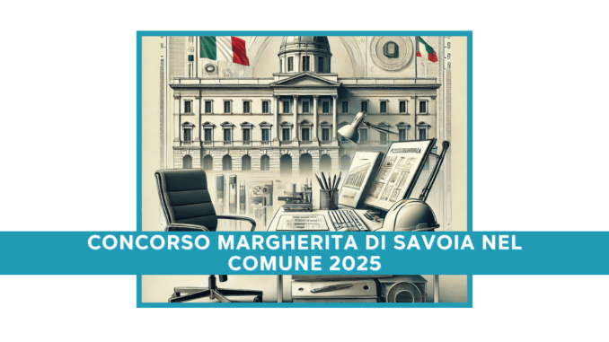 Concorso Margherita di Savoia nel Comune 2025 - 10 posti per vari profili