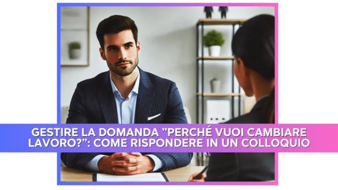 Gestire la domanda "Perché vuoi cambiare lavoro?": come rispondere in un colloquio