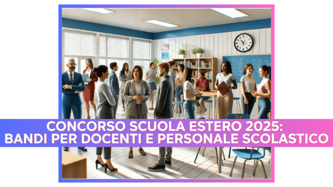 Concorso Scuola Estero 2025: MAECI presenta la bozza dei bandi per Docenti e Personale Scolastico