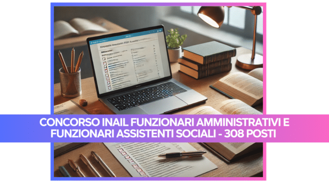 Concorso INAIL Funzionari amministrativi e Funzionari Assistenti sociali - 308 posti - Come studiare per la prova scritta