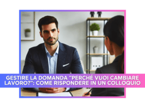 Gestire la domanda Perché vuoi cambiare lavoro come rispondere in un colloquio