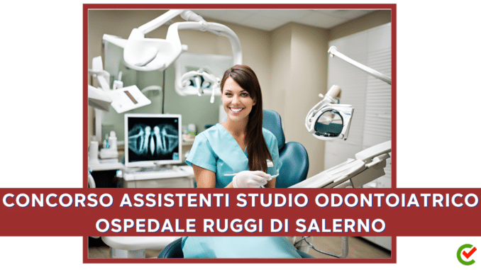 Concorso Ospedale Ruggi di Salerno - Assistenti Studio Odontoiatrico - 4 posti con licenza media