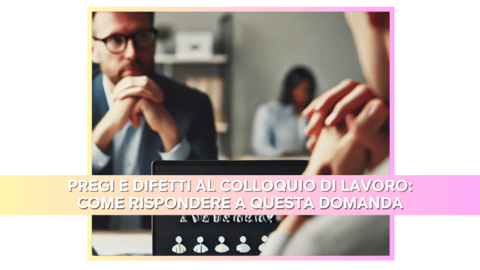 Pregi e Difetti al colloquio di lavoro: come rispondere a questa domanda