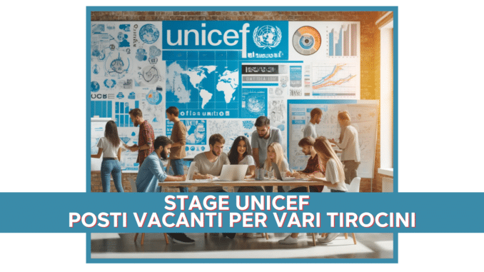 Stage UNICEF 2025 - Posti vacanti per vari tirocini per laureati e studenti